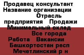 Продавец-консультант › Название организации ­ Ulmart › Отрасль предприятия ­ Продажи › Минимальный оклад ­ 15 000 - Все города Работа » Вакансии   . Башкортостан респ.,Мечетлинский р-н